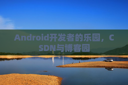 Android开发者的乐园，CSDN与博客园